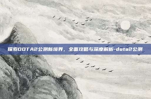 探索DOTA2公测新境界,全面攻略与深度解析-dota2公测