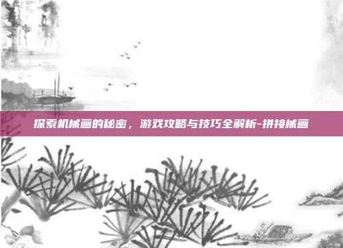 探索机械画的秘密,游戏攻略与技巧全解析-拼接械画