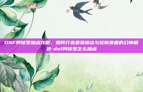 DNF阿修罗加点攻略,如何打造最强输出与控制兼备的幻神角色-dnf阿修罗怎么加点