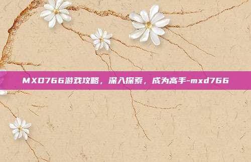 MXD766游戏攻略,深入探索,成为高手-mxd766