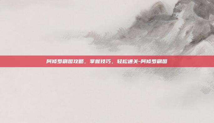 阿修罗刷图攻略,掌握技巧,轻松通关-阿修罗刷图