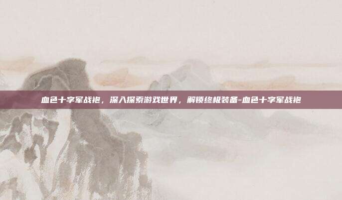 血色十字军战袍,深入探索游戏世界,解锁终极装备-血色十字军战袍