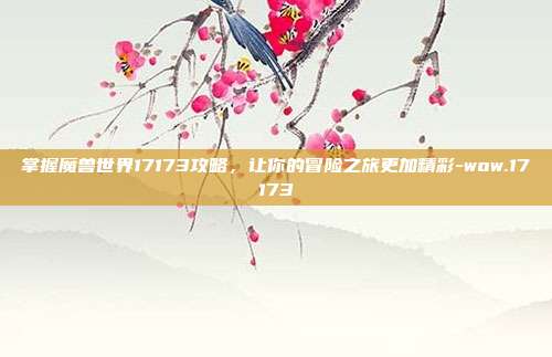 掌握魔兽世界17173攻略,让你的冒险之旅更加精彩-wow.17173