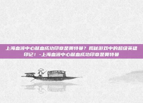 上海血液中心献血成功印章是奥特曼?揭秘游戏中的超级英雄印记!-上海血液中心献血成功印章是奥特曼