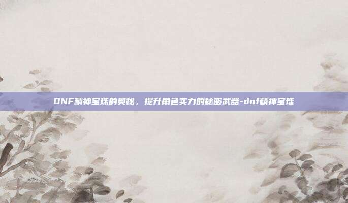DNF精神宝珠的奥秘,提升角色实力的秘密武器-dnf精神宝珠