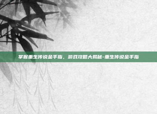 掌握重生传说金手指,游戏攻略大揭秘-重生传说金手指