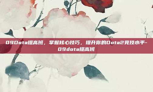 09Dota提高班,掌握核心技巧,提升你的Dota2竞技水平-09dota提高班