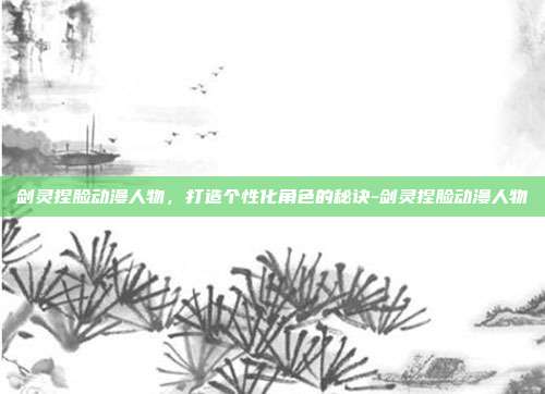 剑灵捏脸动漫人物,打造个性化角色的秘诀-剑灵捏脸动漫人物