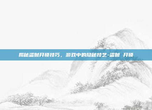 揭秘盗贼开锁技巧,游戏中的隐秘技艺-盗贼 开锁