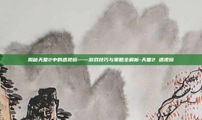 揭秘天堂2中的透视镜——游戏技巧与策略全解析-天堂2 透视镜
