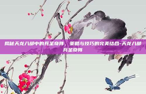 揭秘天龙八部中的兵圣奇阵,策略与技巧的完美结合-天龙八部兵圣奇阵