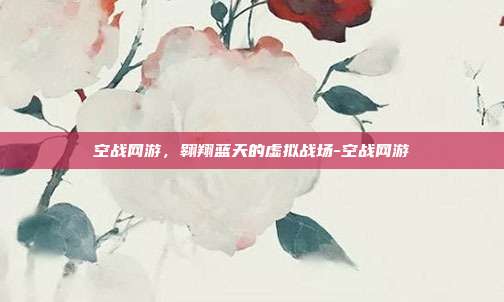 空战网游,翱翔蓝天的虚拟战场-空战网游