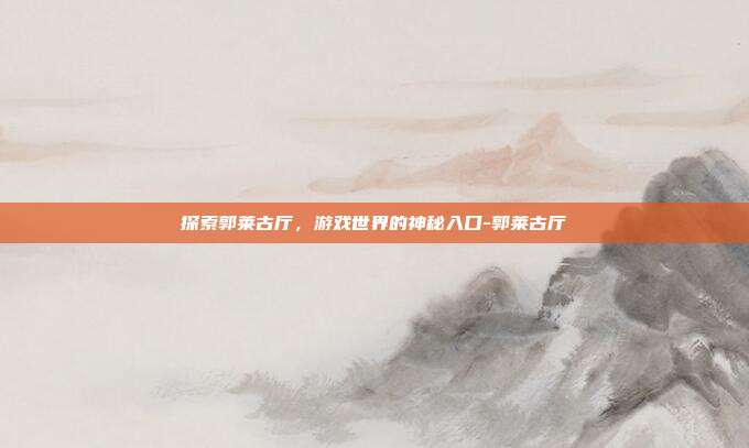 探索郭莱古厅,游戏世界的神秘入口-郭莱古厅