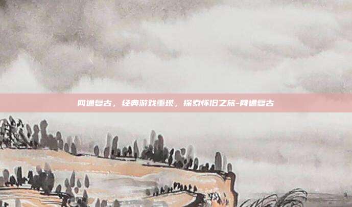 网通复古,经典游戏重现,探索怀旧之旅-网通复古