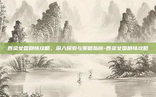 西梁女国剧情攻略,深入探索与策略指南-西梁女国剧情攻略
