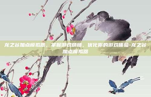 龙之谷加点模拟器,掌握游戏精髓,优化你的游戏体验-龙之谷加点模拟器