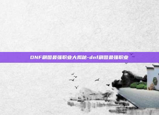 DNF刷图最强职业大揭秘-dnf刷图最强职业