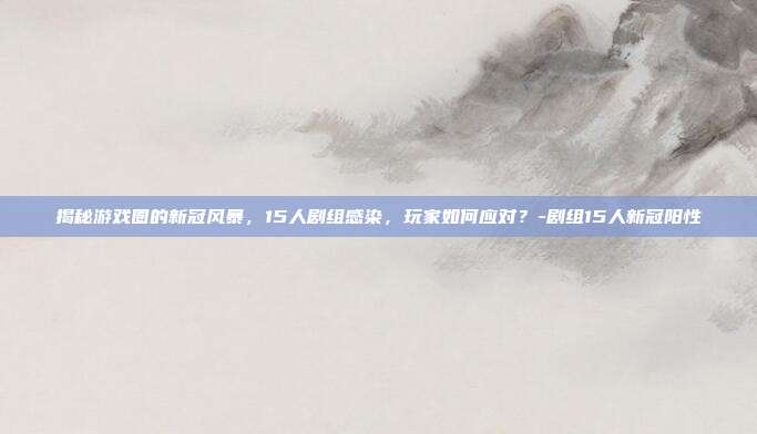 揭秘游戏圈的新冠风暴,15人剧组感染,玩家如何应对?-剧组15人新冠阳性