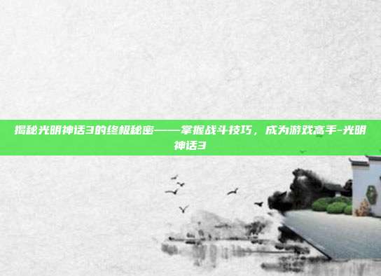揭秘光明神话3的终极秘密——掌握战斗技巧,成为游戏高手-光明神话3