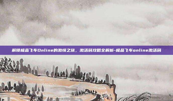 解锁极品飞车Online的激情之旅,激活码攻略全解析-极品飞车online激活码