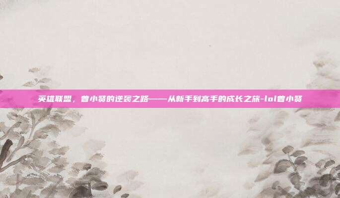 英雄联盟,曾小贤的逆袭之路——从新手到高手的成长之旅-lol曾小贤