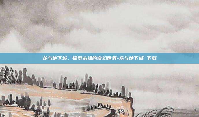 龙与地下城,探索未知的奇幻世界-龙与地下城 下载