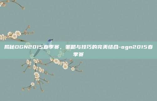 揭秘OGN2015春季赛,策略与技巧的完美结合-ogn2015春季赛