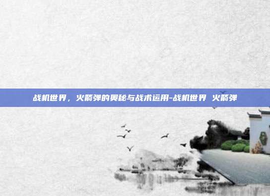 战机世界,火箭弹的奥秘与战术运用-战机世界 火箭弹