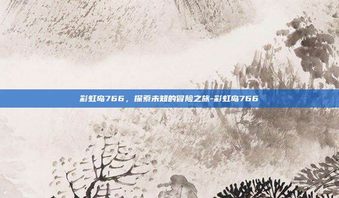 彩虹岛766,探索未知的冒险之旅-彩虹岛766