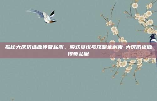 揭秘大庆仿逐鹿传奇私服,游戏资讯与攻略全解析-大庆仿逐鹿传奇私服