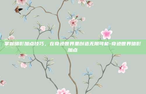 掌握暗影加点技巧,在奇迹世界里创造无限可能-奇迹世界暗影加点