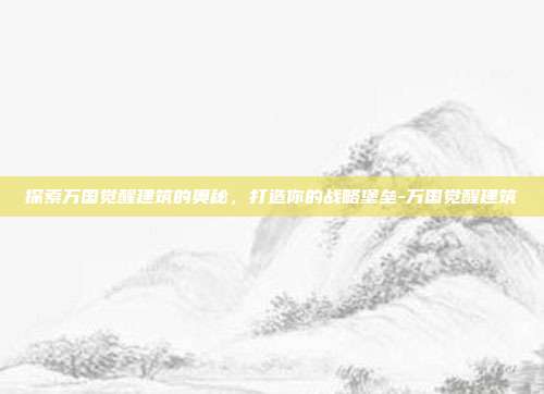 探索万国觉醒建筑的奥秘,打造你的战略堡垒-万国觉醒建筑
