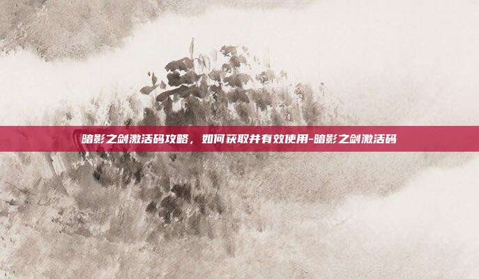暗影之剑激活码攻略,如何获取并有效使用-暗影之剑激活码