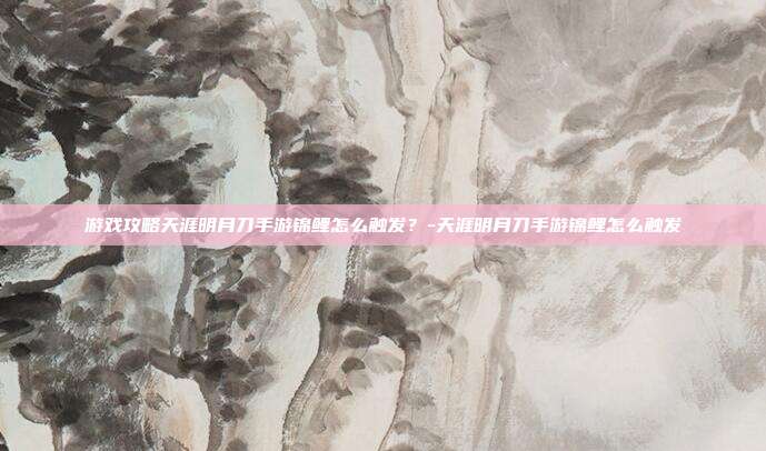 游戏攻略天涯明月刀手游锦鲤怎么触发?-天涯明月刀手游锦鲤怎么触发