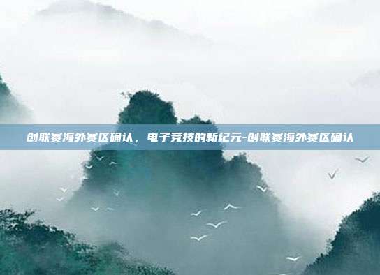 创联赛海外赛区确认,电子竞技的新纪元-创联赛海外赛区确认