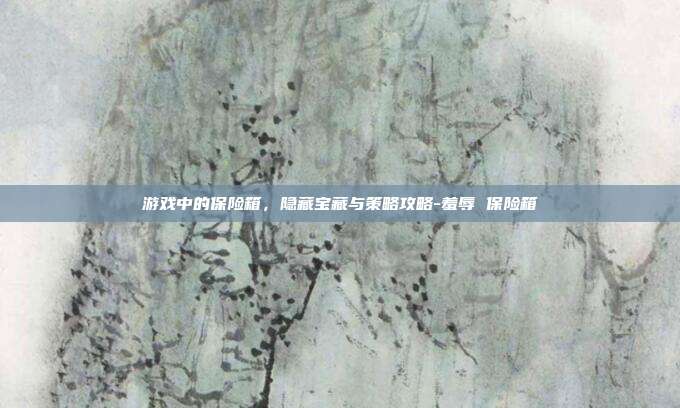 游戏中的保险箱,隐藏宝藏与策略攻略-羞辱 保险箱