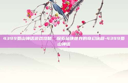 4399蜀山神话游戏攻略,探索仙侠世界的奇幻旅程-4399蜀山神话