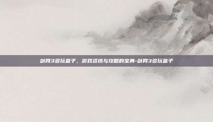 剑网3多玩盒子,游戏资讯与攻略的宝典-剑网3多玩盒子