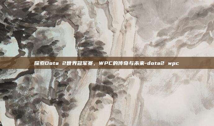 探索Dota 2世界冠军赛,WPC的传奇与未来-dota2 wpc