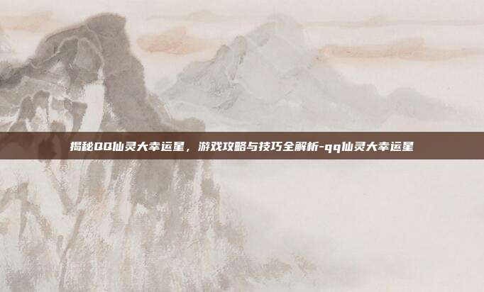 揭秘QQ仙灵大幸运星,游戏攻略与技巧全解析-qq仙灵大幸运星