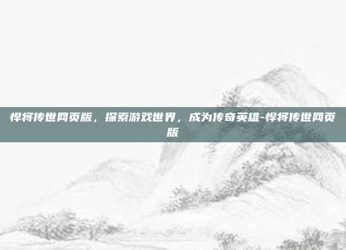 悍将传世网页版,探索游戏世界,成为传奇英雄-悍将传世网页版