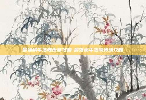 最强蜗牛落魄贵族攻略-最强蜗牛落魄贵族攻略