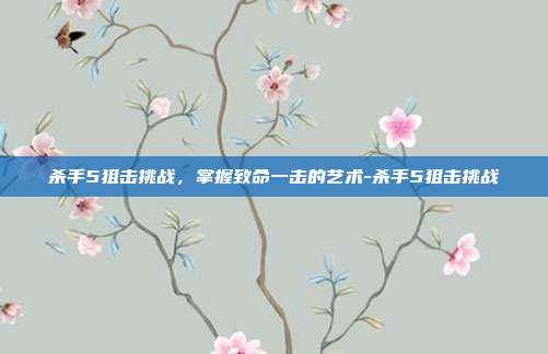杀手5狙击挑战,掌握致命一击的艺术-杀手5狙击挑战