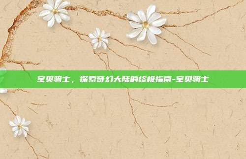 宝贝骑士,探索奇幻大陆的终极指南-宝贝骑士