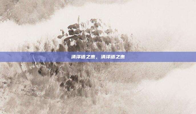 清泽谱之惠,清泽谱之惠
