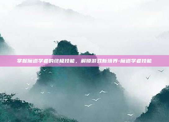 掌握魔道学者的终极技能,解锁游戏新境界-魔道学者技能