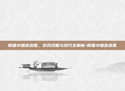 韩国小姐连连看,游戏攻略与技巧全解析-韩国小姐连连看