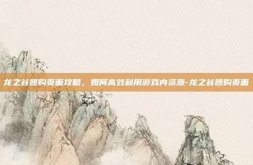 龙之谷团购页面攻略,如何高效利用游戏内资源-龙之谷团购页面