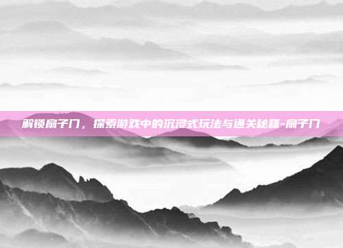 解锁扇子门,探索游戏中的沉浸式玩法与通关秘籍-扇子门