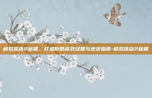 模拟饭店2秘籍,打造你的高效经营与逆袭指南-模拟饭店2秘籍